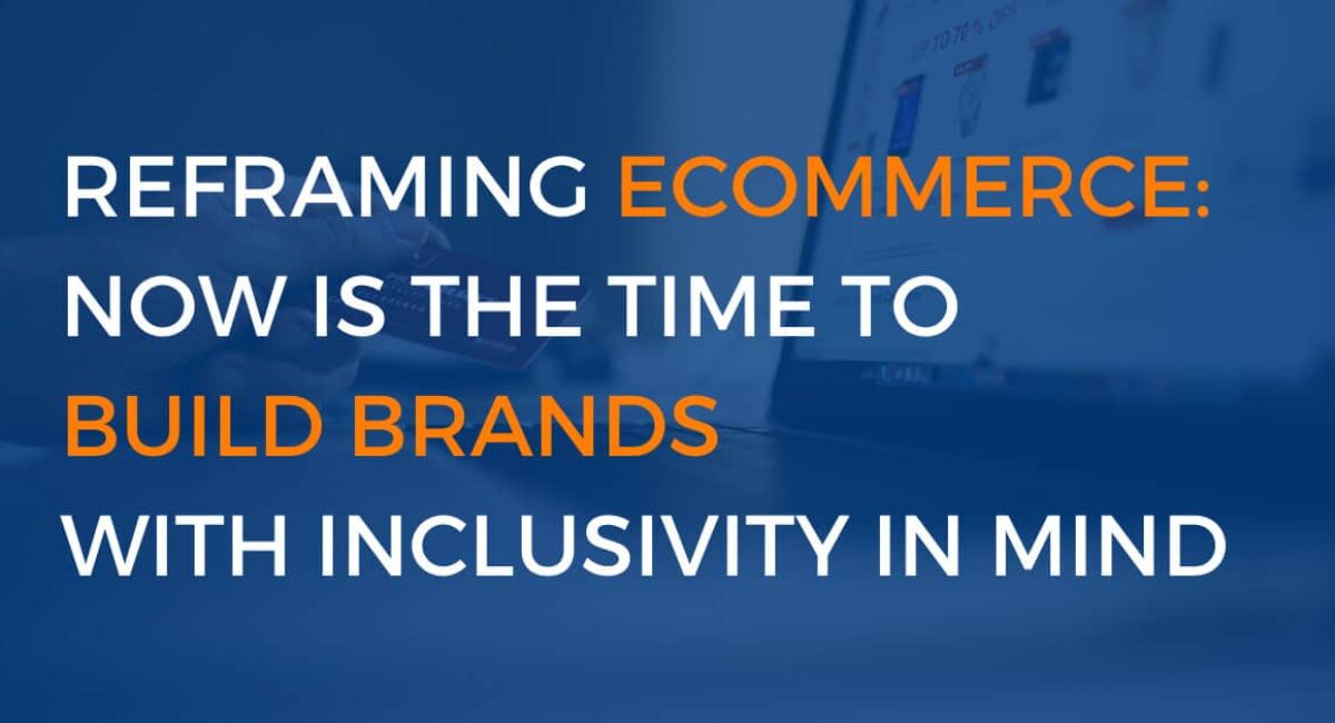Reframing eCommerce Now Is the Time to Build Brands with Inclusivity in Mind