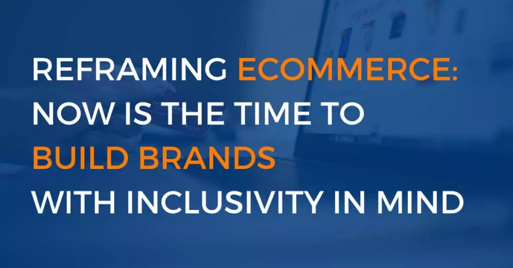 Reframing eCommerce Now Is the Time to Build Brands with Inclusivity in Mind