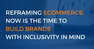Reframing eCommerce Now Is the Time to Build Brands with Inclusivity in Mind